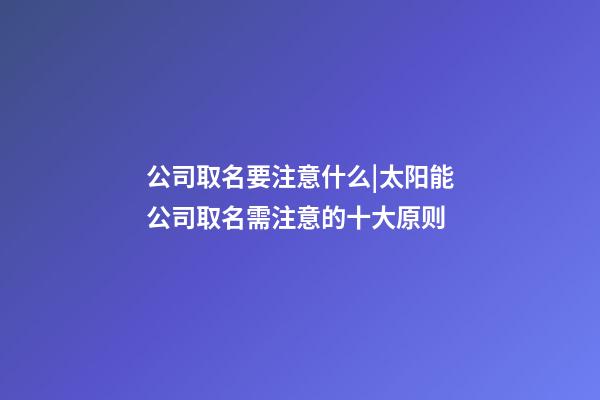 公司取名要注意什么|太阳能公司取名需注意的十大原则-第1张-公司起名-玄机派
